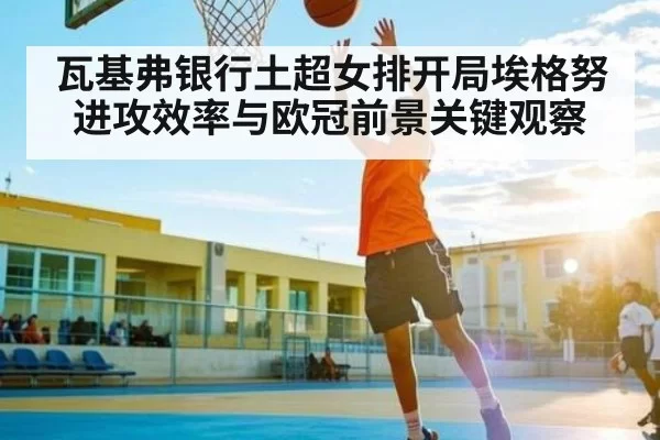 瓦基弗银行土超女排开局埃格努进攻效率与欧冠前景关键观察